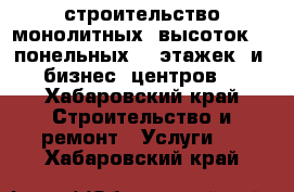 строительство монолитных  высоток  , понельных 10 этажек  и  бизнес  центров. - Хабаровский край Строительство и ремонт » Услуги   . Хабаровский край